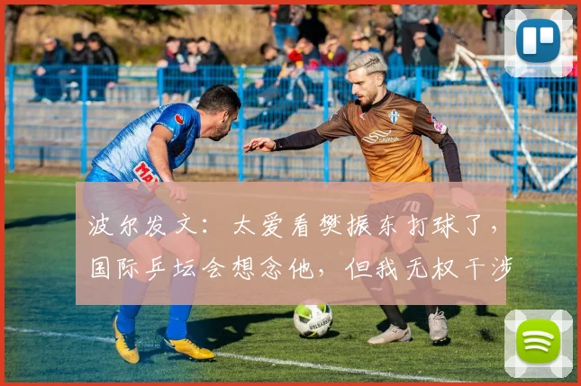 波尔发文:太爱看樊振东打球了,国际乒坛会想念他,但我无权干涉