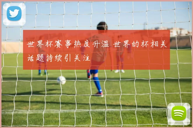 世界杯赛事热度升温 世界的杯相关话题持续引关注
