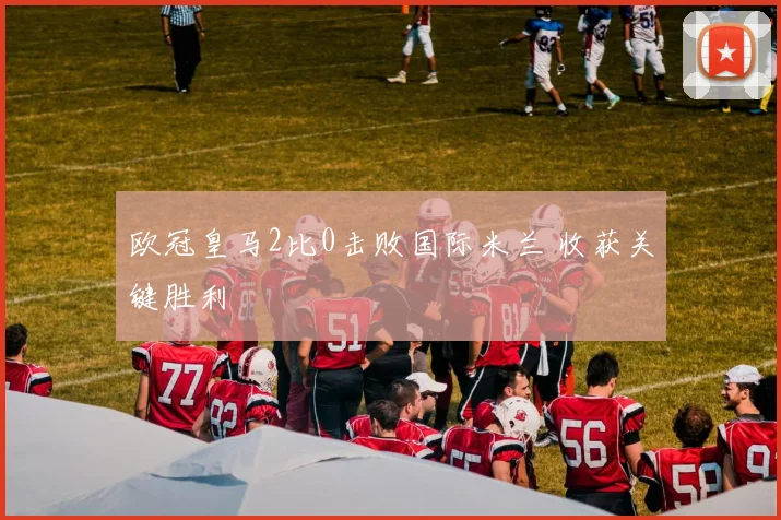 欧冠皇马2比0击败国际米兰 收获关键胜利