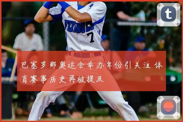 巴塞罗那奥运会举办年份引关注 体育赛事历史再被提及
