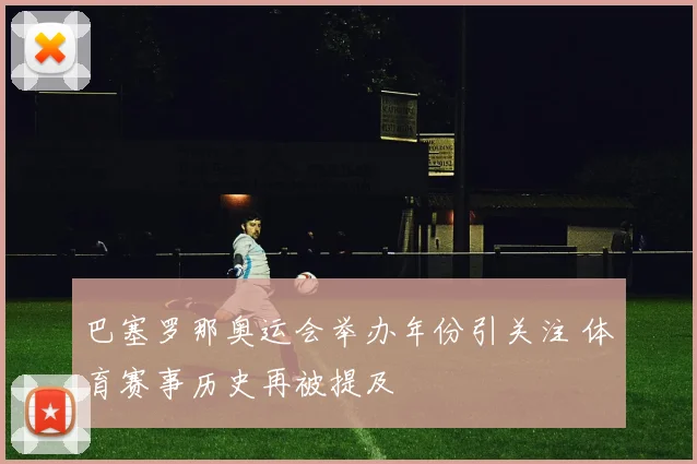 巴塞罗那奥运会举办年份引关注 体育赛事历史再被提及
