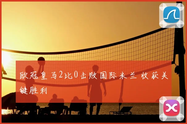 欧冠皇马2比0击败国际米兰 收获关键胜利