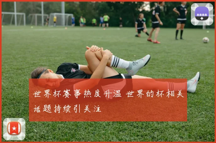 世界杯赛事热度升温 世界的杯相关话题持续引关注