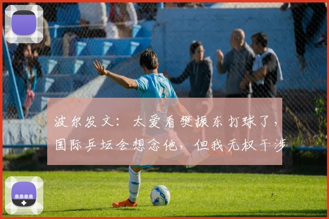 波尔发文：太爱看樊振东打球了，国际乒坛会想念他，但我无权干涉