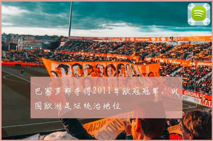 巴塞罗那夺得2011年欧冠冠军,巩固欧洲足坛统治地位